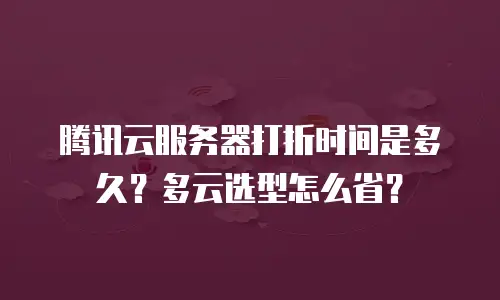 腾讯云服务器打折时间是多久？多云选型怎么省？