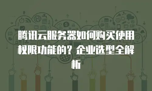 腾讯云服务器如何购买使用权限功能的？企业选型全解析