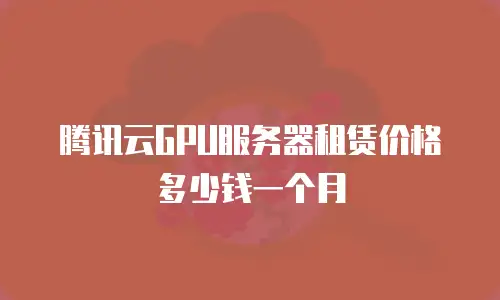 腾讯云GPU服务器租赁价格多少钱一个月