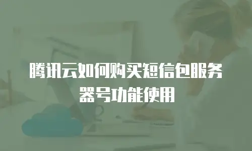 腾讯云如何购买短信包服务器号功能使用
