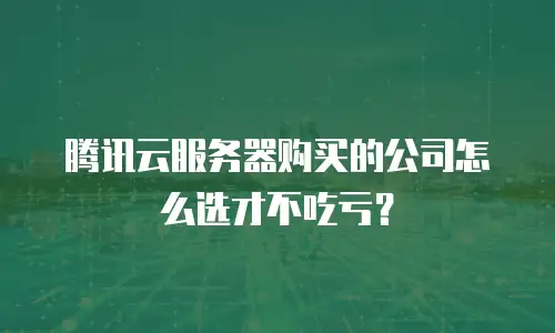 腾讯云服务器购买的公司怎么选才不吃亏？