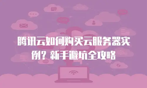 腾讯云如何购买云服务器实例？新手避坑全攻略