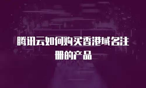 腾讯云如何购买香港域名注册的产品