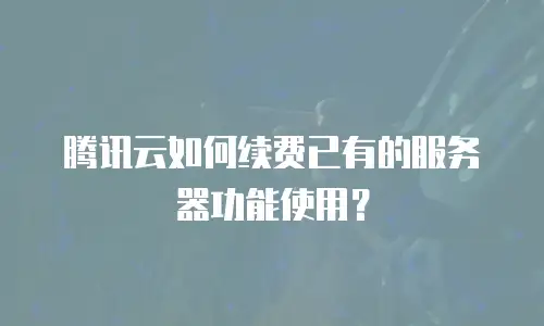 腾讯云如何续费已有的服务器功能使用？