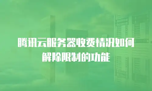 腾讯云服务器收费情况如何解除限制的功能