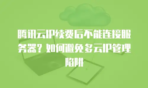 腾讯云IP续费后不能连接服务器？如何避免多云IP管理陷阱