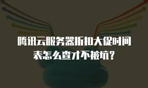 腾讯云服务器折扣大促时间表怎么查才不被坑？
