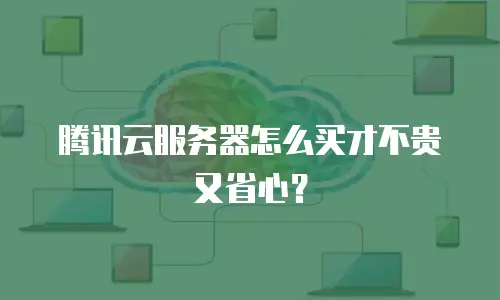 腾讯云服务器怎么买才不贵又省心？