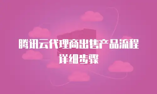 腾讯云代理商出售产品流程详细步骤