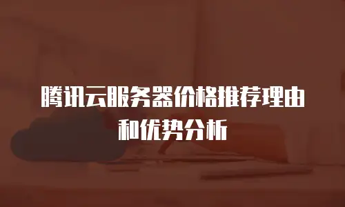腾讯云服务器价格推荐理由和优势分析