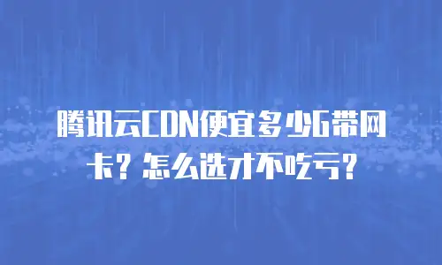 腾讯云CDN便宜多少G带网卡？怎么选才不吃亏？