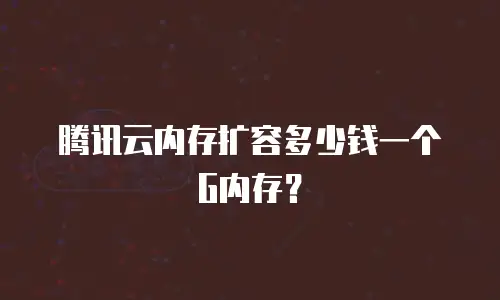 腾讯云内存扩容多少钱一个G内存？