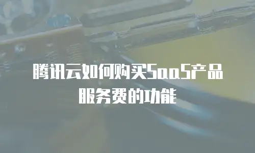 腾讯云如何购买SaaS产品服务费的功能