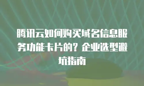 腾讯云如何购买域名信息服务功能卡片的？企业选型避坑指南