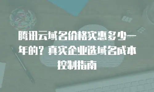 腾讯云域名价格实惠多少一年的？真实企业选域名成本控制指南