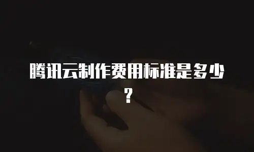 腾讯云制作费用标准是多少？