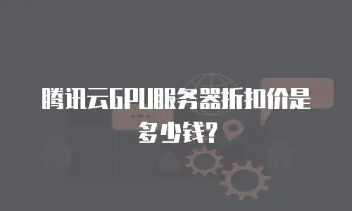 腾讯云GPU服务器折扣价是多少钱？