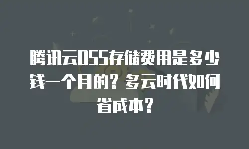 腾讯云OSS存储费用是多少钱一个月的？多云时代如何省成本？
