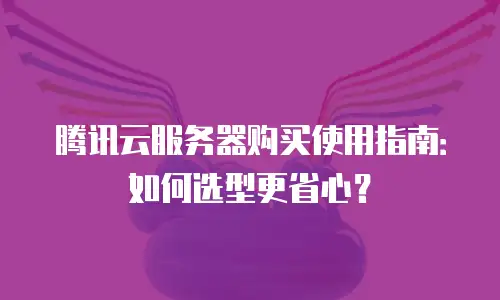 腾讯云服务器购买使用指南：如何选型更省心？