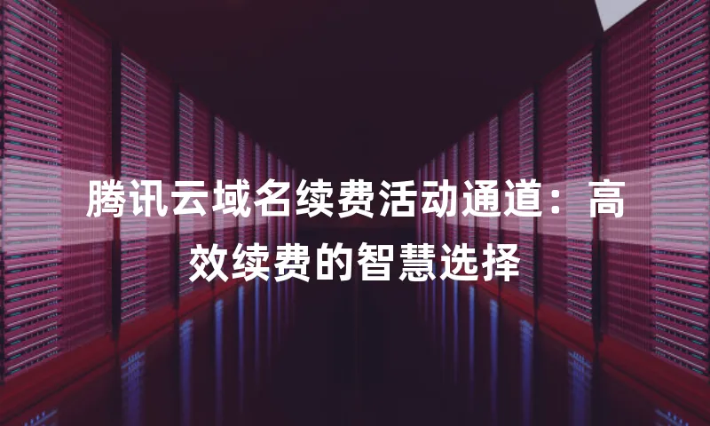 腾讯云域名续费活动通道：高效续费的智慧选择