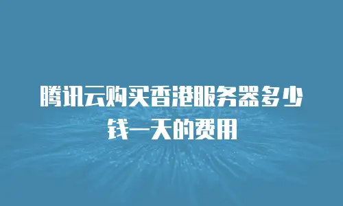 腾讯云购买香港服务器多少钱一天的费用