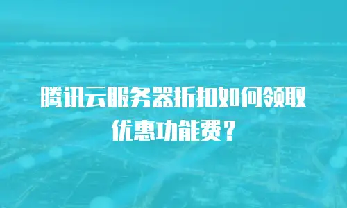 腾讯云服务器折扣如何领取优惠功能费？