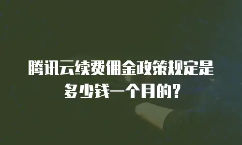 腾讯云续费佣金政策规定是多少钱一个月的？