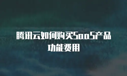 腾讯云如何购买SaaS产品功能费用