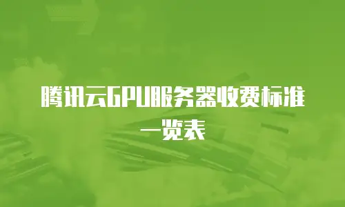 腾讯云GPU服务器收费标准一览表