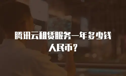 腾讯云租赁服务一年多少钱人民币？