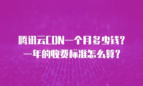 腾讯云CDN一个月多少钱？一年的收费标准怎么算？