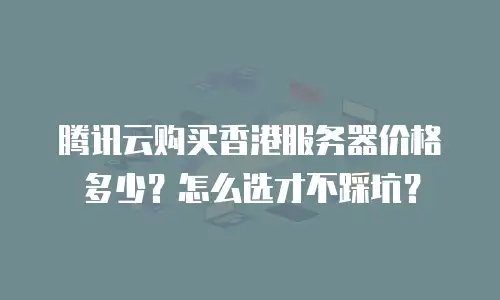腾讯云购买香港服务器价格多少？怎么选才不踩坑？
