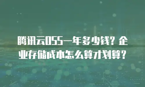 腾讯云OSS一年多少钱？企业存储成本怎么算才划算？