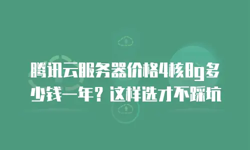 腾讯云服务器价格4核8g多少钱一年？这样选才不踩坑