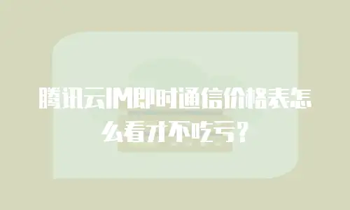 腾讯云IM即时通信价格表怎么看才不吃亏？
