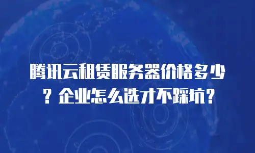 腾讯云租赁服务器价格多少？企业怎么选才不踩坑？