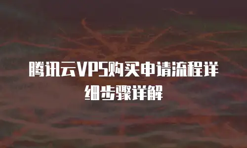 腾讯云VPS购买申请流程详细步骤详解