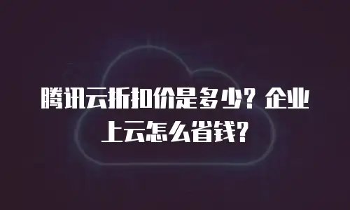 腾讯云折扣价是多少？企业上云怎么省钱？