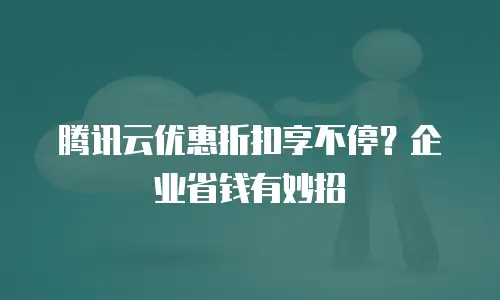 腾讯云优惠折扣享不停？企业省钱有妙招