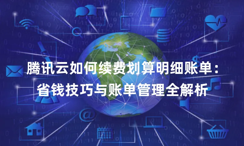 腾讯云如何续费划算明细账单：省钱技巧与账单管理全解析
