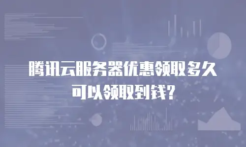 腾讯云服务器优惠领取多久可以领取到钱？