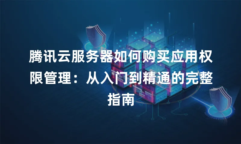 腾讯云服务器如何购买应用权限管理：从入门到精通的完整指南