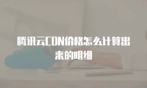 腾讯云CDN价格怎么计算出来的明细