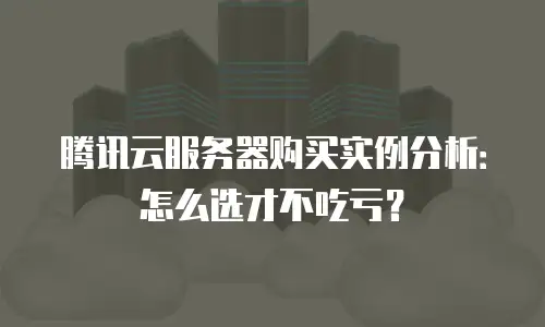腾讯云服务器购买实例分析：怎么选才不吃亏？