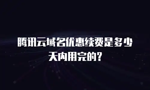 腾讯云域名优惠续费是多少天内用完的？