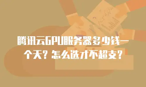 腾讯云GPU服务器多少钱一个天？怎么选才不超支？