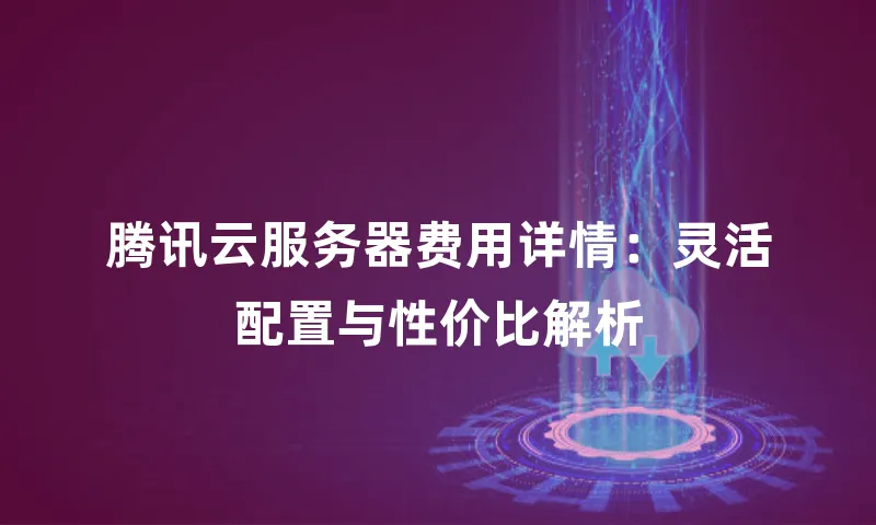 腾讯云服务器费用详情：灵活配置与性价比解析