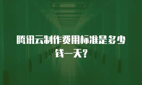 腾讯云制作费用标准是多少钱一天？