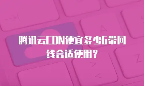 腾讯云CDN便宜多少G带网线合适使用？