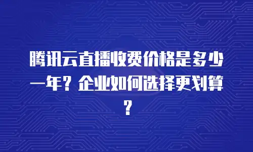 腾讯云直播收费价格是多少一年？企业如何选择更划算？